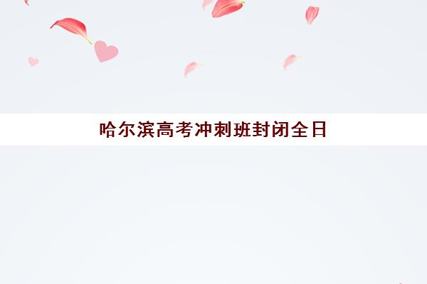 哈尔滨高考冲刺班封闭全日制2025年考试时间表如何查询？最新时间节点、备考规划与择校全指南