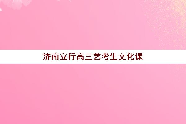 济南立行高三艺考生文化课集训班大概多少钱？2025年收费详情全面解析与高性价比报读指南