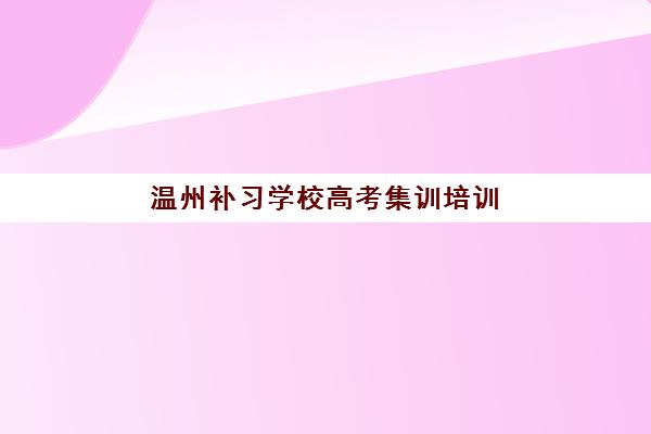 温州补习学校高考集训培训基地有哪些地方，艺考生文化课冲刺班选择指南与全日制集训营推荐