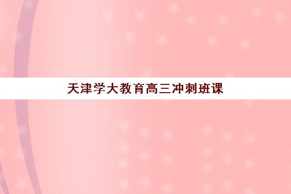 天津学大教育高三冲刺班课程怎么样？2025年课程体系与提分方案全解析