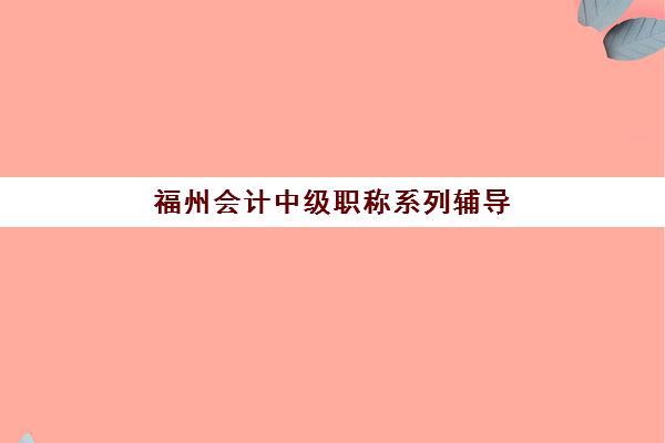 福州会计中级职称系列辅导课程预报名考点有哪些专业？2025年最新权威课程选择、考点解析与备考全攻略