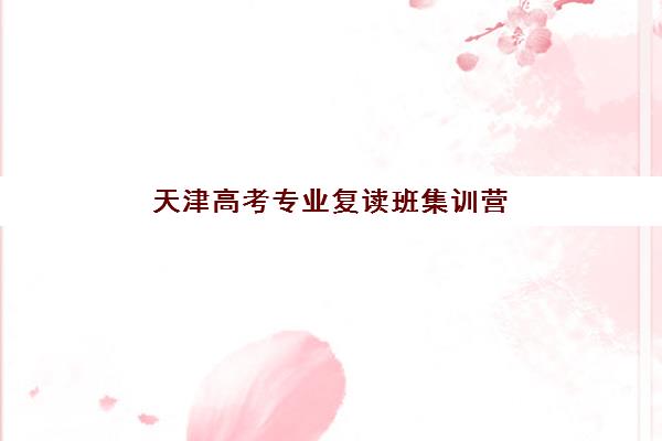 天津高考专业复读班集训营哪家口碑更好？2025年最新排名、择校技巧与成功案例深度解析