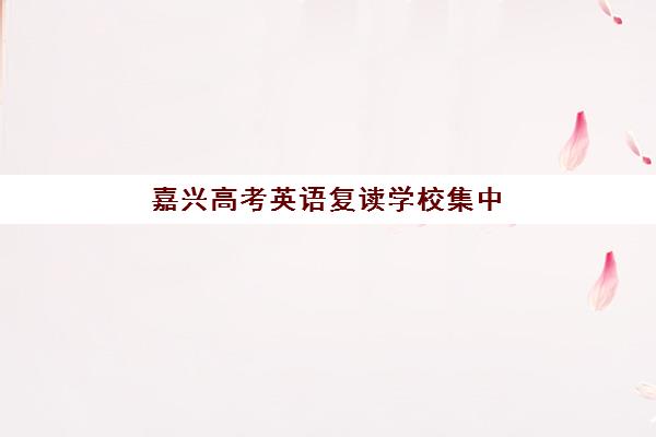 嘉兴高考英语复读学校集中训练营有哪些学校？2025年最新权威名单、择校策略与成功案例深度解析