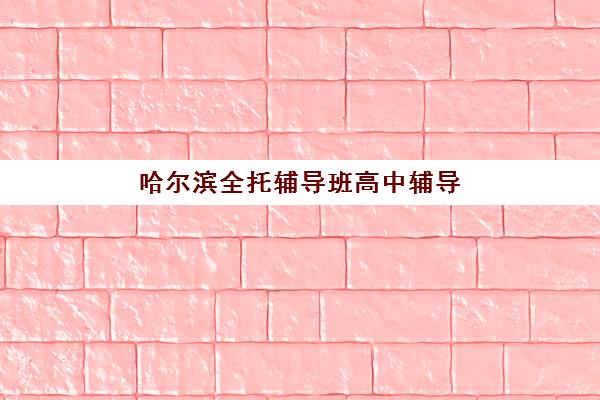 哈尔滨全托辅导班高中辅导机构哪家强一点啊？2025年权威排名与择校全攻略
