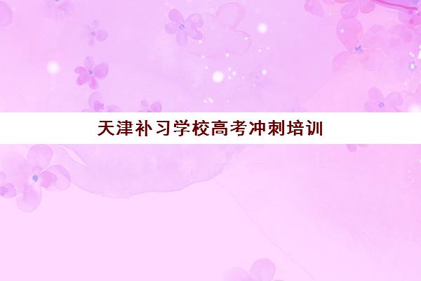 天津补习学校高考冲刺培训基地有哪些地方？2025年最新名单解析、择校标准与成功案例全指南
