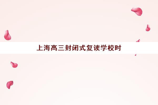 上海高三封闭式复读学校时间2025年具体时间如何安排？最新开学日期、课程安排与备考全规划