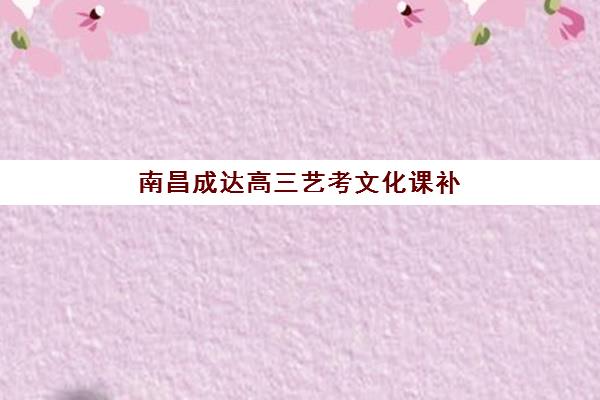 南昌成达高三艺考文化课补习学校价格多少钱？高三艺考生择校指南与性价比班型解析