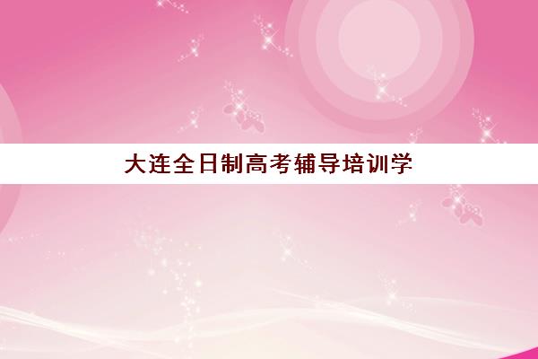 大连全日制高考辅导培训学校如何选？2025年排名前十机构详细对比与择校全指南