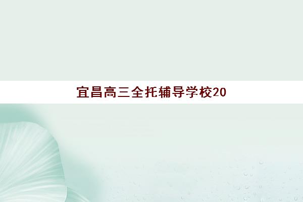 宜昌高三全托辅导学校2025年报名时间安排？最新招生政策与择校全攻略