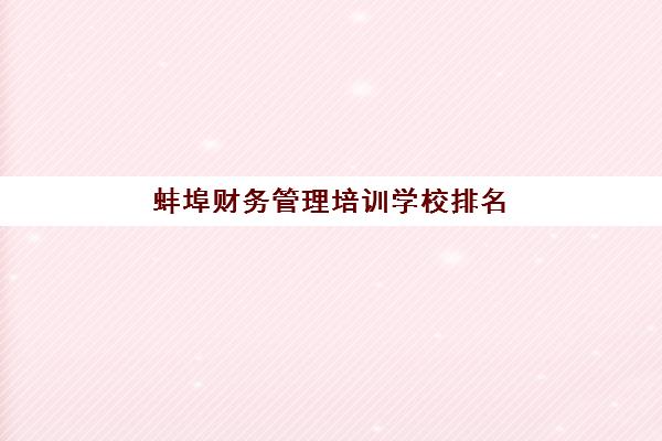 蚌埠财务管理培训学校排名榜最新如何查询？2025年十大权威机构深度评测与择校全攻略
