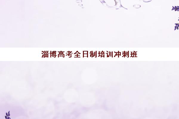 淄博高考全日制培训冲刺班封闭式集训营有哪些地方？2025年最新权威机构名单、各校区分布与择校全指南