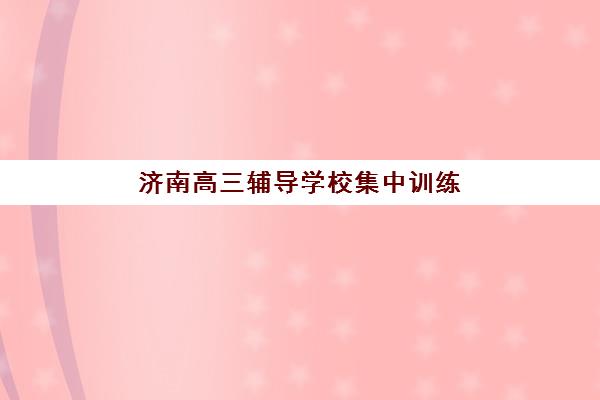 济南高三辅导学校集中训练营怎么样？2025年口碑机构深度解析与科学择校指南