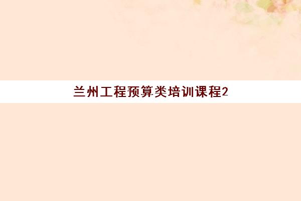 兰州工程预算类培训课程2025年报名时间如何安排？最新课程表与择校全攻略