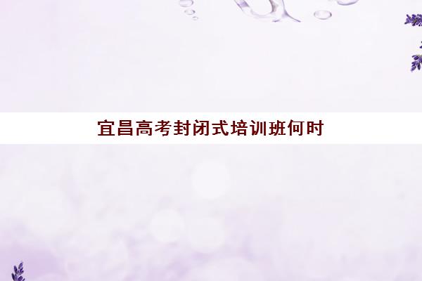 宜昌高考封闭式培训班何时开学？2025年开学时间表与择校全攻略