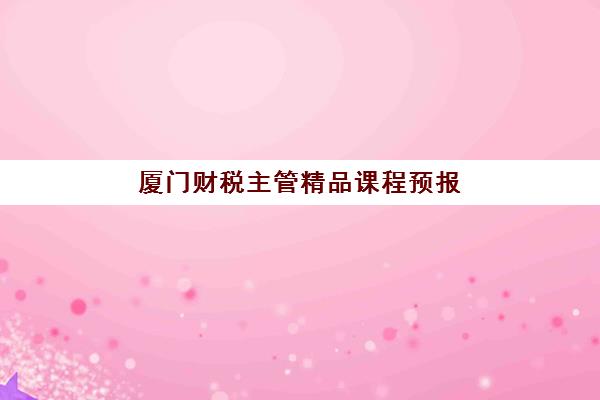 厦门财税主管精品课程预报名考点有哪些专业？2025年最新报考专业指南与课程选择全攻略