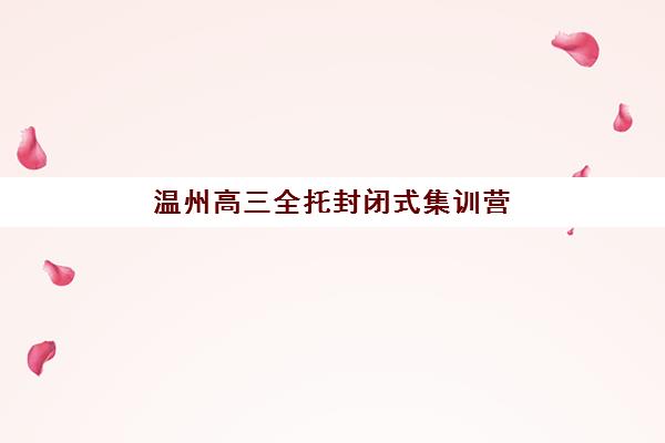温州高三全托封闭式集训营怎么样？2025年学费明细、机构实力对比与择校全指南