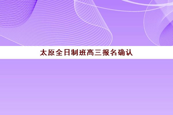 太原全日制班高三报名确认时间是几号啊？2025年具体时间安排与全程操作指南