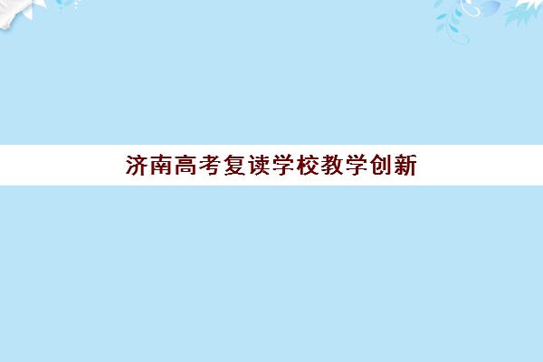 济南高考复读学校教学创新力哪家强？2025年三强机构创新模式全解析