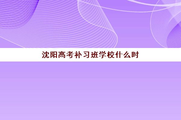 沈阳高考补习班学校什么时候报名考试啊?2025-2026年各机构报名时间与择校全指南 沈阳高考补习班学校什么时候报名考试啊?2025-2026年各机构报名时间与择校全指南