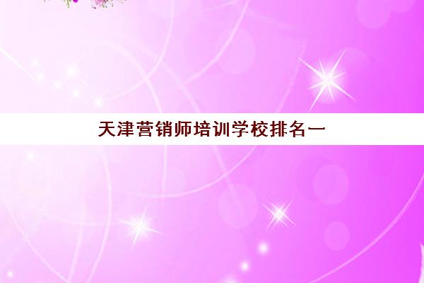 天津营销师培训学校排名一览表最新：2025年权威榜单解析与择校指南全攻略