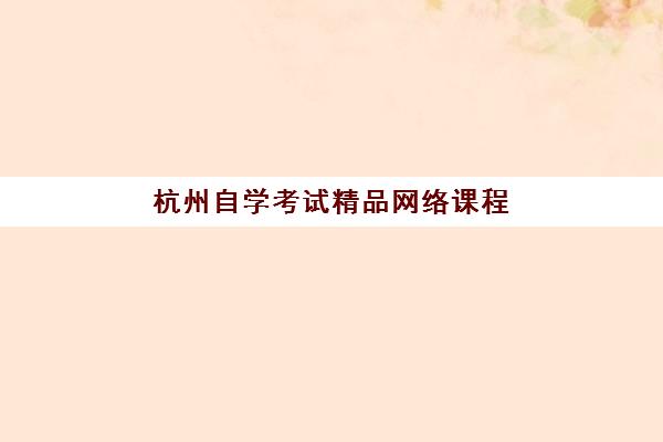 杭州自学考试精品网络课程班培训机构哪家好？2025年高口碑机构排名、课程对比与择校全攻略