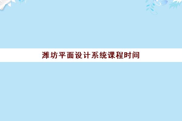 潍坊平面设计系统课程时间2025年具体时间如何安排？最新课程表、学习周期与报名指南全解析