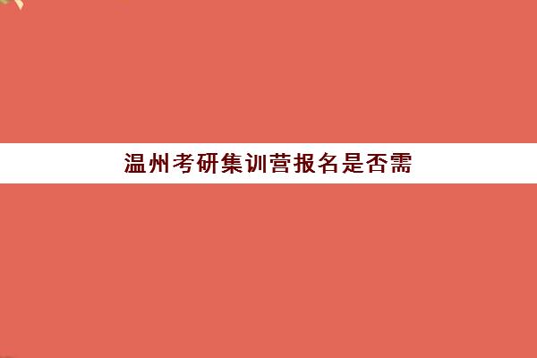 温州考研集训营报名是否需要现场确认？2025年最新政策深度解析、报名步骤与实操指南