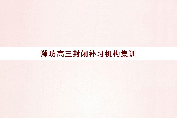 潍坊高三封闭补习机构集训营哪个比较好网？2025年最新十大排名与择校全攻略