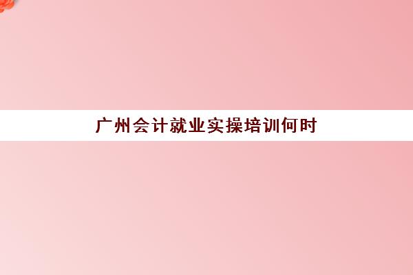 广州会计就业实操培训何时开始预报名？2026年各机构时间表、择校指南与报名全流程