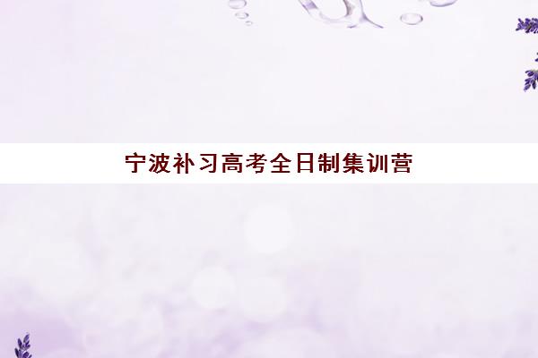宁波补习高考全日制集训营排名前十名学校如何选择？2025年最新TOP10实力榜单、择校指南与报班全攻略