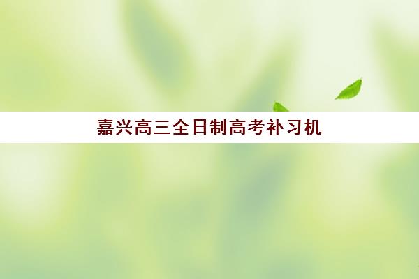 嘉兴高三全日制高考补习机构用户满意度报告如何获取？2025年最新调查数据与高满意度机构推荐