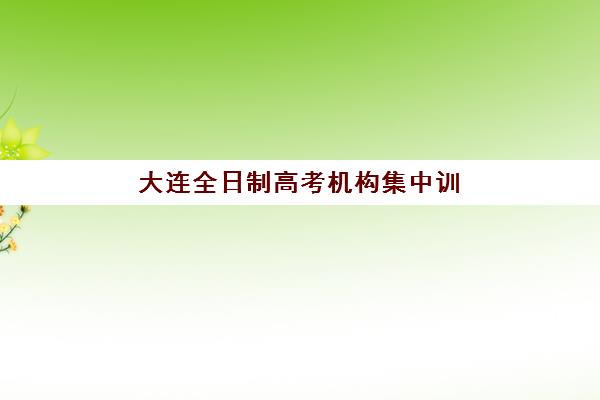大连全日制高考机构集中训练营在哪个学校？2025年最新择校指南与五大集训营深度解析