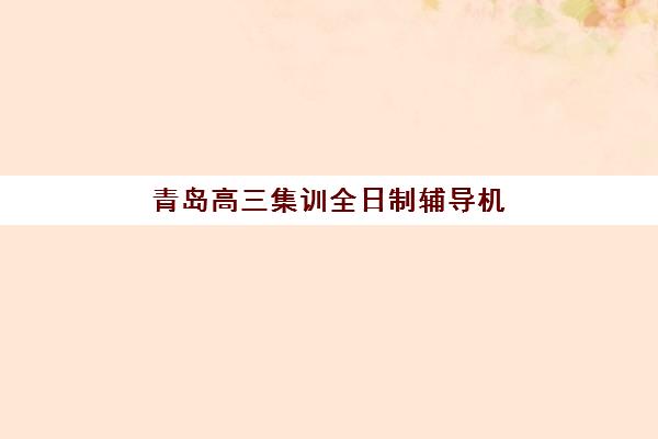 青岛高三集训全日制辅导机构哪家好一点？2025年权威评测与择校避坑指南全解析