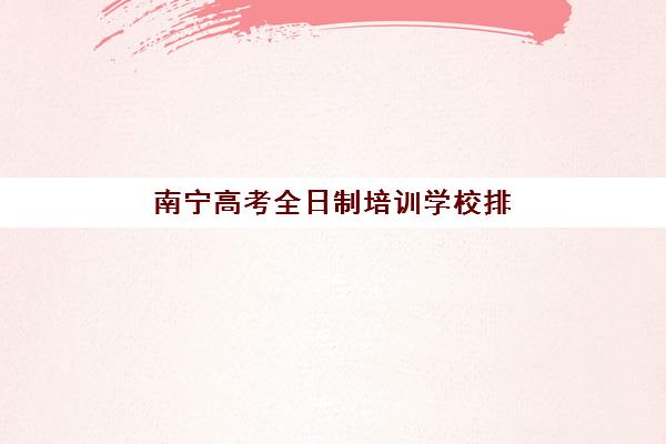 南宁高考全日制培训学校排名榜前十名有哪些？2025年十大机构师资、费用与择校全攻略