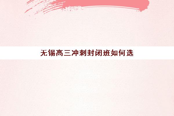 无锡高三冲刺封闭班如何选？2025年最新学费标准与备考效果全解析