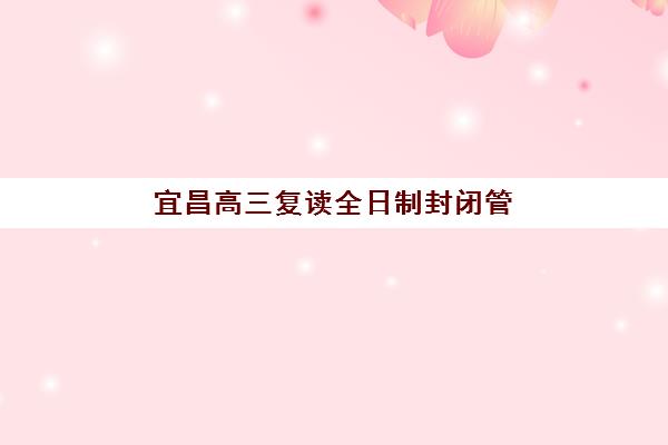 宜昌高三复读全日制封闭管理月费多少？2025年收费标准、机构对比与择校全攻略