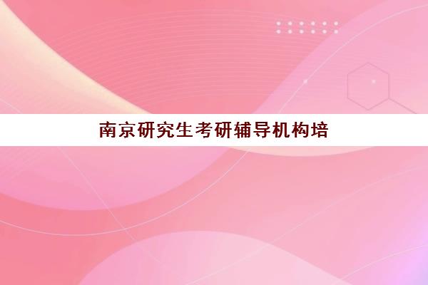 南京研究生考研辅导机构培训班哪个好一点？2025年最新权威排名、择校标准与全流程避坑指南