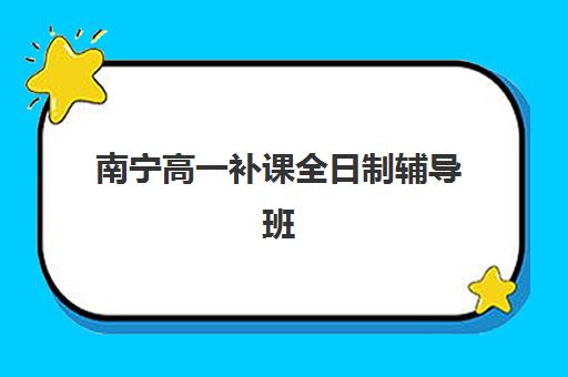 南宁高一补课全日制辅导班哪个比较好一点？2025年最新排名、择校指南与成功案例解析