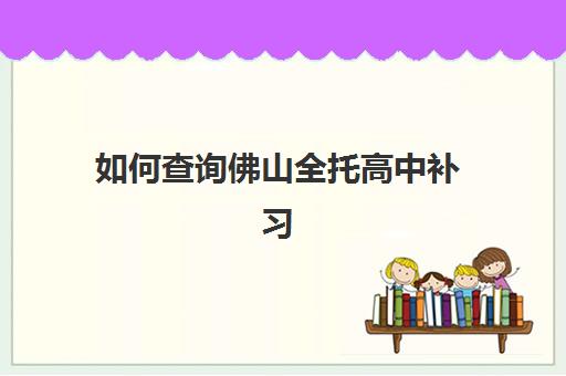 如何查询佛山全托高中补习班行业年度头部机构公示？2025年最新Top10榜单、择校策略与成功案例全解析