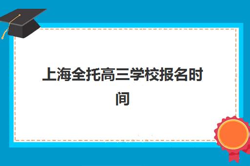 上海全托高三学校报名时间及流程安排如何规划？2025年最新时间表、报名步骤与备考指南全解析
