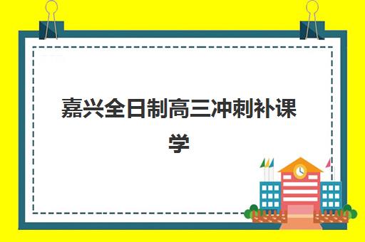 嘉兴全日制高三冲刺补课学校辅导班有哪些机构可以报?2025年最新TOP5推荐、报名流程与择校全攻略 嘉兴全日制高三冲刺补课学校辅导班有哪些机构可以报?2025年最新TOP5推荐、报名流程与择校全攻略