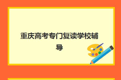 重庆高考专门复读学校辅导班有哪些机构好？2025年最新前十强排名、择校指南与成功案例解析