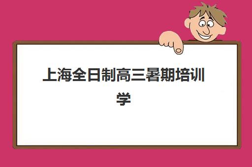 上海全日制高三暑期培训学校培训机构哪个好一点？2025年最新排名对比、择校指南与成功案例解析