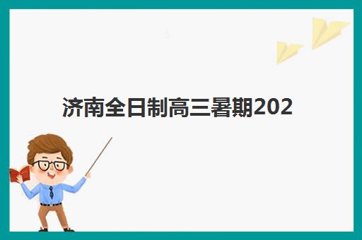 济南全日制高三暑期2025年时间是多少？官方放假安排、暑期规划指南与集训营选择全攻略