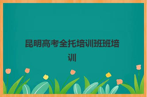 昆明高考全托培训班班培训机构哪家好？2025年最新排名解析、各校特色对比与科学择校全指南