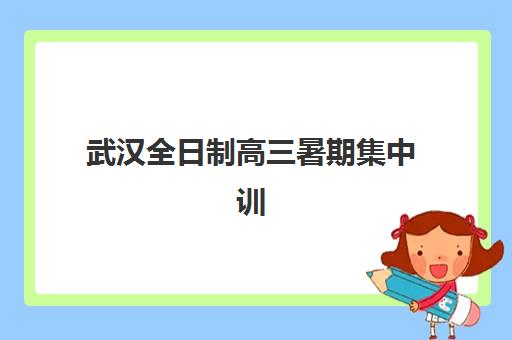 武汉全日制高三暑期集中训练营有哪些学校？2023年最新排名、择校技巧与报名全攻略