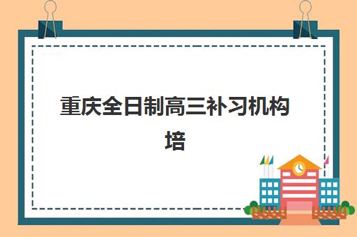 重庆全日制高三补习机构培训机构哪个好费用多少？2025年最新排名、费用解析与择校指南全攻略