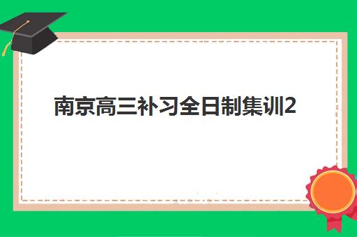 南京高三补习全日制集训2025年时间具体时间如何安排？最新开学日程与择校全指南