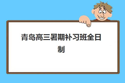 青岛高三暑期补习班全日制机构用户满意度如何速递？2025年最新满意度排名、评价解析与选择指南全攻略