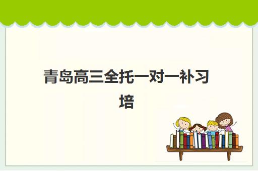 青岛高三全托一对一补习培训机构哪个好费用多少？2025年最新机构评测、费用详解与择校全攻略